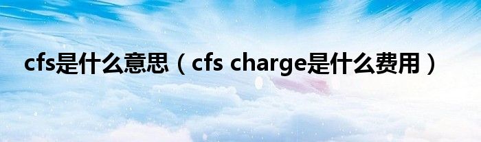 cfs是什么意思（cfs charge是什么费用）