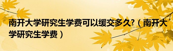 南开大学研究生学费可以缓交多久?（南开大学研究生学费）