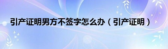 引产证明男方不签字怎么办（引产证明）