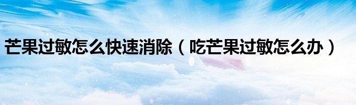 芒果过敏怎么快速消除（吃芒果过敏怎么办）