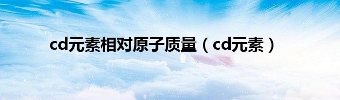 cd元素相对原子质量（cd元素）