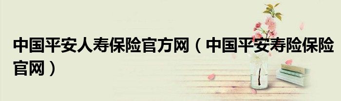 中国平安人寿保险官方网（中国平安寿险保险官网）