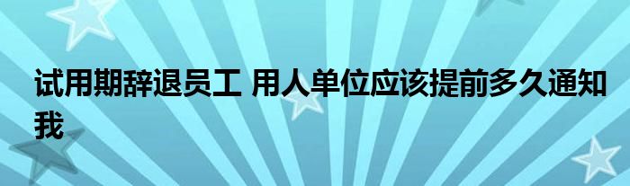 试用期辞退员工 用人单位应该提前多久通知我