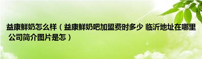 益康鲜奶怎么样（益康鲜奶吧加盟费时多少 临沂地址在哪里 公司简介图片是怎）