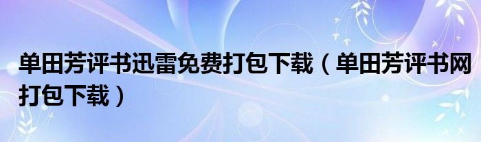 单田芳评书迅雷免费打包下载（单田芳评书网打包下载）