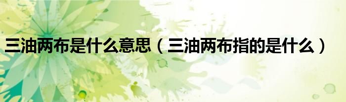 三油两布是什么意思（三油两布指的是什么）