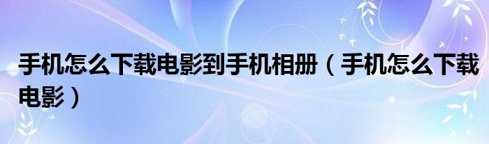 手机怎么下载电影到手机相册（手机怎么下载电影）