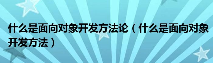 什么是面向对象开发方法论（什么是面向对象开发方法）