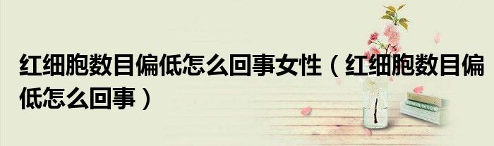 红细胞数目偏低怎么回事女性（红细胞数目偏低怎么回事）