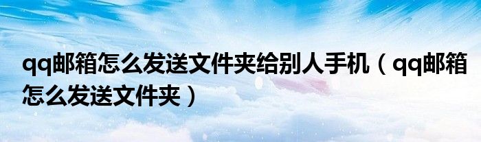 qq邮箱怎么发送文件夹给别人手机（qq邮箱怎么发送文件夹）