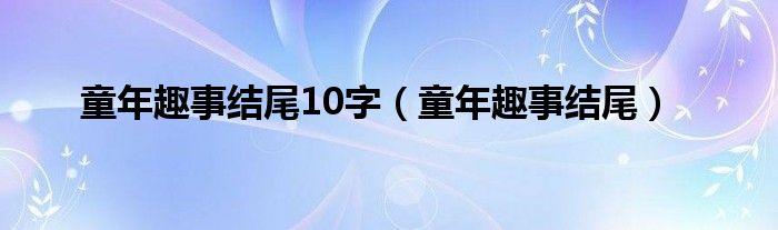 童年趣事结尾10字（童年趣事结尾）
