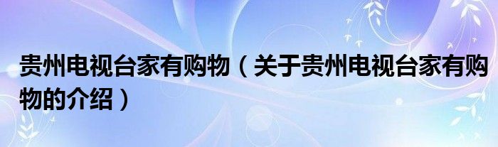 贵州电视台家有购物（关于贵州电视台家有购物的介绍）