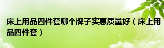 床上用品四件套哪个牌子实惠质量好（床上用品四件套）
