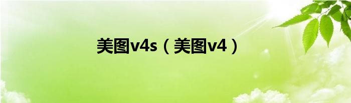 美图v4s（美图v4）