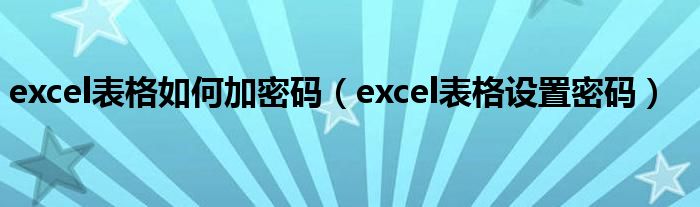 excel表格如何加密码（excel表格设置密码）