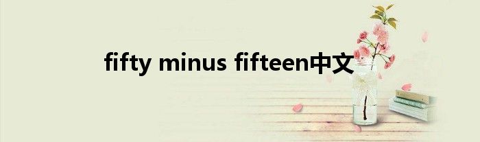 fifty minus fifteen中文