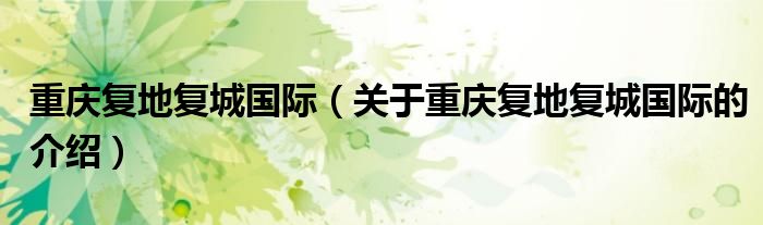 重庆复地复城国际（关于重庆复地复城国际的介绍）