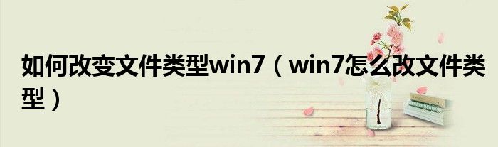 如何改变文件类型win7（win7怎么改文件类型）