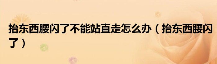 抬东西腰闪了不能站直走怎么办（抬东西腰闪了）
