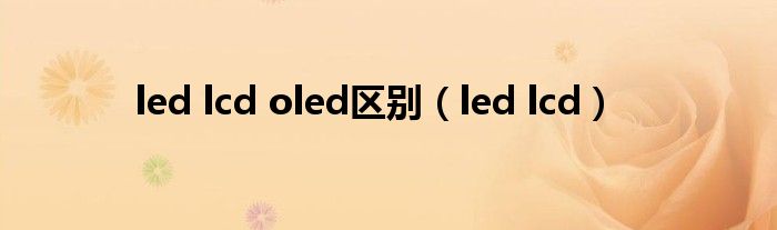 led lcd oled区别（led lcd）