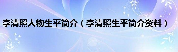 李清照人物生平简介（李清照生平简介资料）