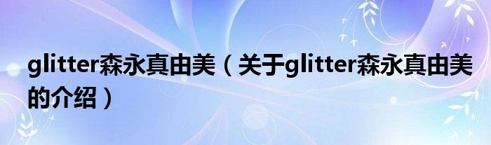 glitter森永真由美（关于glitter森永真由美的介绍）