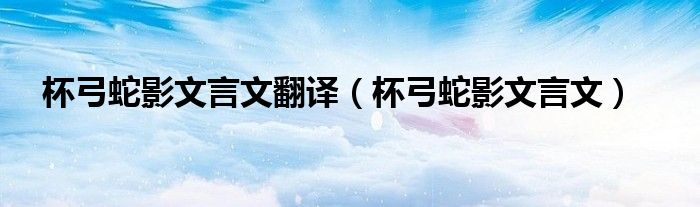 杯弓蛇影文言文翻译（杯弓蛇影文言文）
