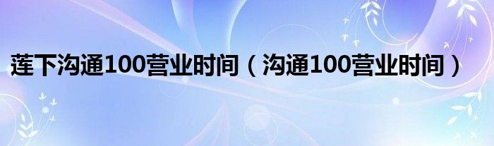莲下沟通100营业时间（沟通100营业时间）