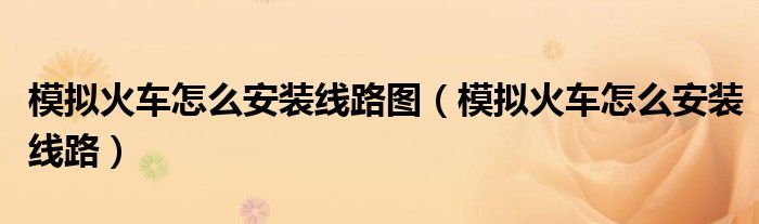 模拟火车怎么安装线路图（模拟火车怎么安装线路）
