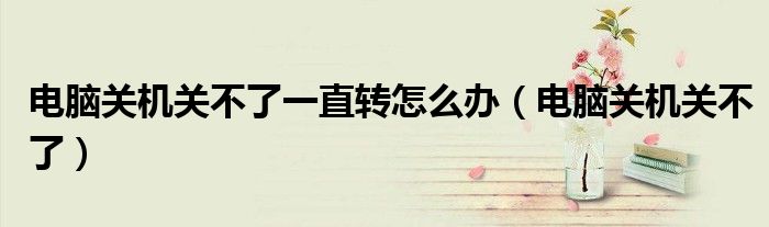 电脑关机关不了一直转怎么办（电脑关机关不了）
