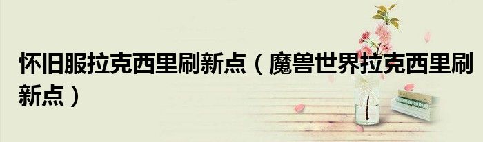怀旧服拉克西里刷新点（魔兽世界拉克西里刷新点）