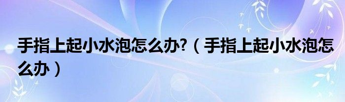 手指上起小水泡怎么办?（手指上起小水泡怎么办）