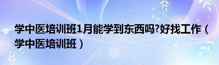 学中医培训班1月能学到东西吗?好找工作（学中医培训班）