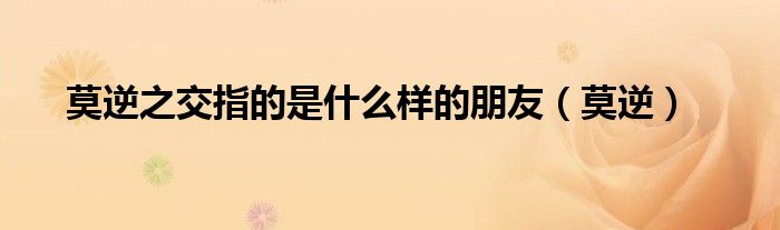 莫逆之交指的是什么样的朋友（莫逆）