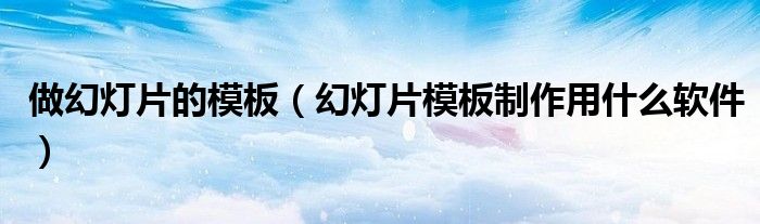 做幻灯片的模板（幻灯片模板制作用什么软件）