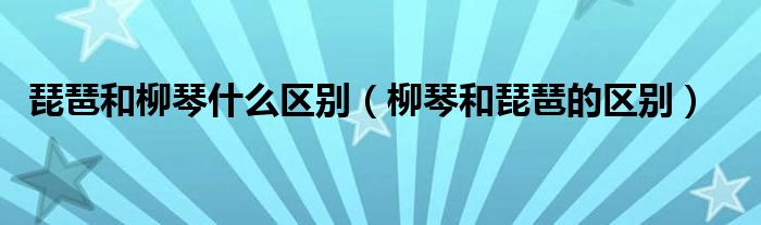 琵琶和柳琴什么区别（柳琴和琵琶的区别）