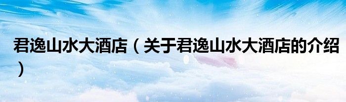 君逸山水大酒店（关于君逸山水大酒店的介绍）