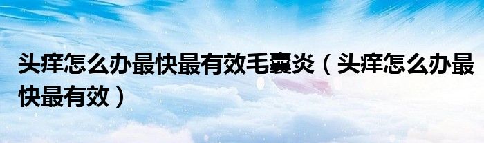 头痒怎么办最快最有效毛囊炎（头痒怎么办最快最有效）