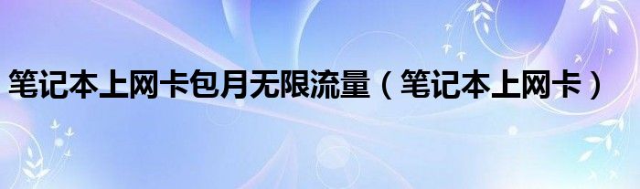 笔记本上网卡包月无限流量（笔记本上网卡）