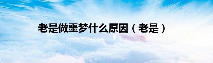 老是做噩梦什么原因（老是）