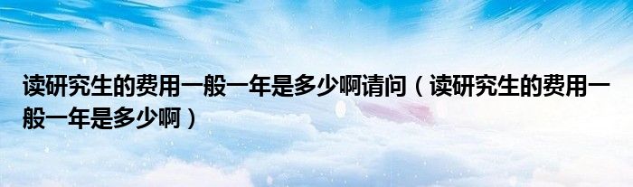 读研究生的费用一般一年是多少啊请问（读研究生的费用一般一年是多少啊）