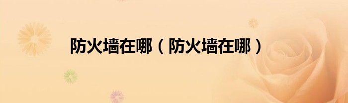 防火墙在哪（防火墙在哪）