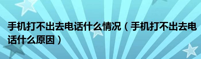 手机打不出去电话什么情况（手机打不出去电话什么原因）
