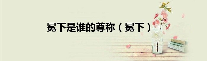 冕下是谁的尊称（冕下）