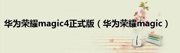华为荣耀magic4正式版（华为荣耀magic）