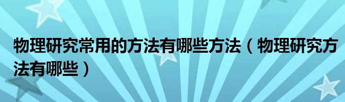 物理研究常用的方法有哪些方法（物理研究方法有哪些）