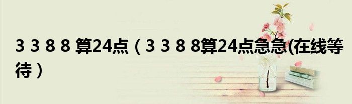 3 3 8 8 算24点（3 3 8 8算24点急急(在线等待）