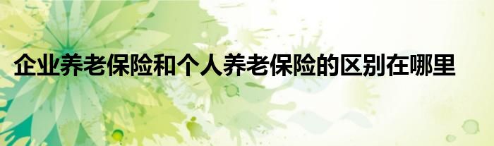 企业养老保险和个人养老保险的区别在哪里