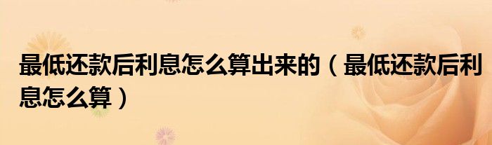 最低还款后利息怎么算出来的（最低还款后利息怎么算）