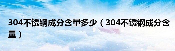 304不锈钢成分含量多少（304不锈钢成分含量）